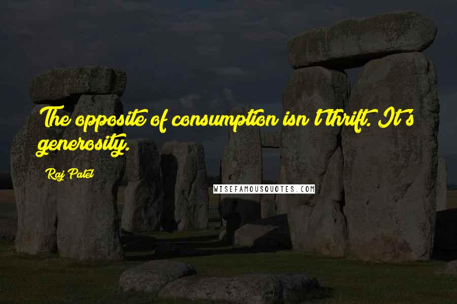 Raj Patel Quotes: The opposite of consumption isn't thrift. It's generosity.