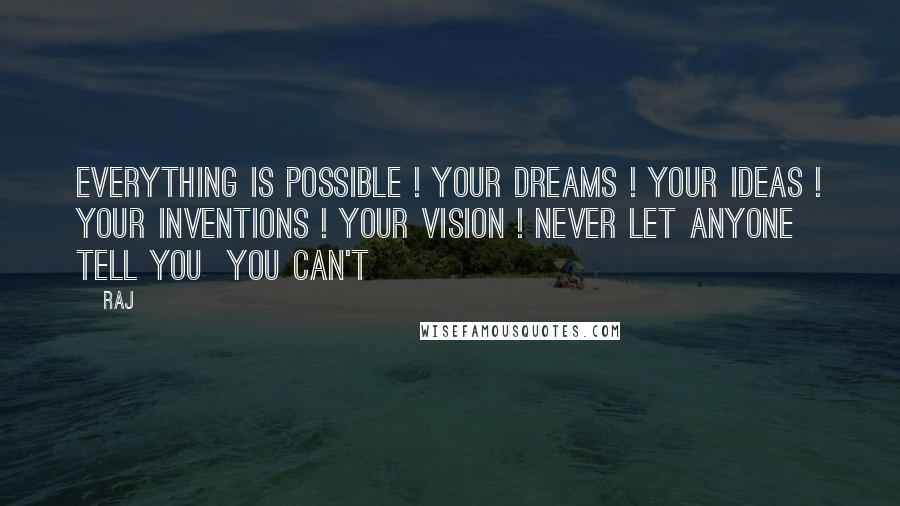 Raj Quotes: EVERYTHING IS POSSIBLE ! Your Dreams ! Your Ideas ! Your Inventions ! Your Vision ! Never let anyone tell you You Can't