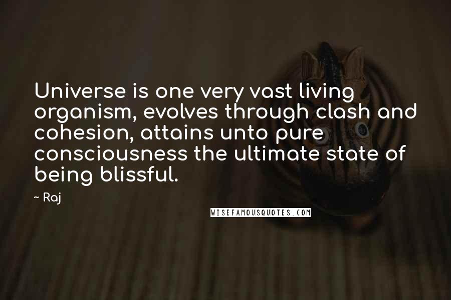 Raj Quotes: Universe is one very vast living organism, evolves through clash and cohesion, attains unto pure consciousness the ultimate state of being blissful.