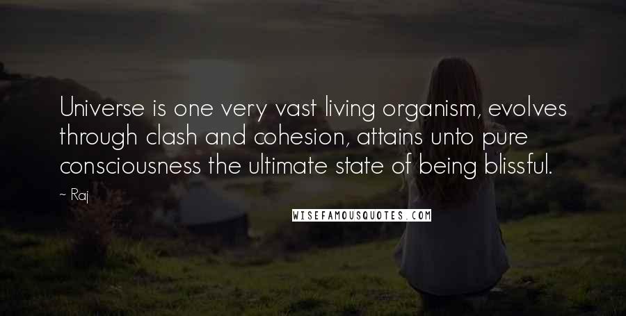 Raj Quotes: Universe is one very vast living organism, evolves through clash and cohesion, attains unto pure consciousness the ultimate state of being blissful.