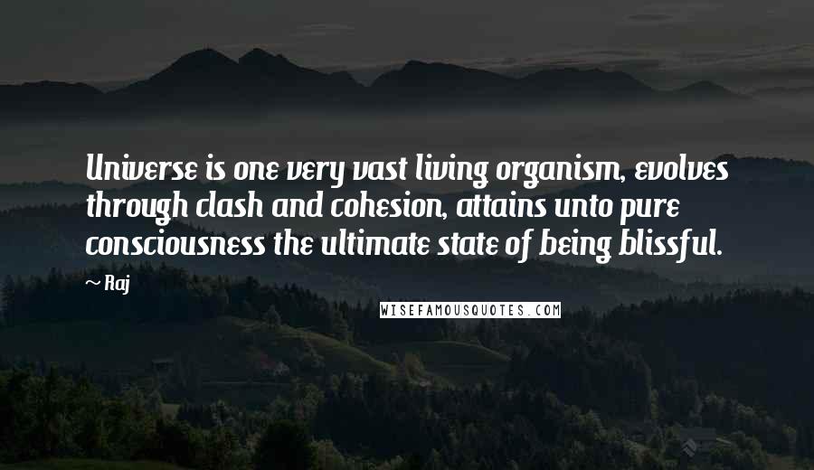 Raj Quotes: Universe is one very vast living organism, evolves through clash and cohesion, attains unto pure consciousness the ultimate state of being blissful.