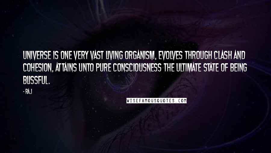 Raj Quotes: Universe is one very vast living organism, evolves through clash and cohesion, attains unto pure consciousness the ultimate state of being blissful.