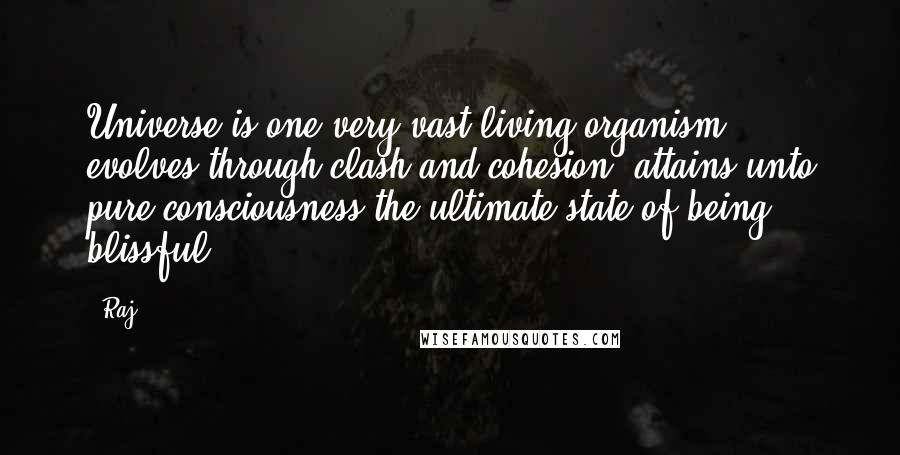 Raj Quotes: Universe is one very vast living organism, evolves through clash and cohesion, attains unto pure consciousness the ultimate state of being blissful.