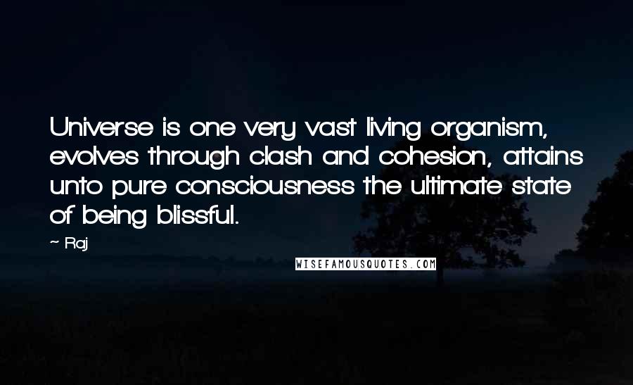 Raj Quotes: Universe is one very vast living organism, evolves through clash and cohesion, attains unto pure consciousness the ultimate state of being blissful.