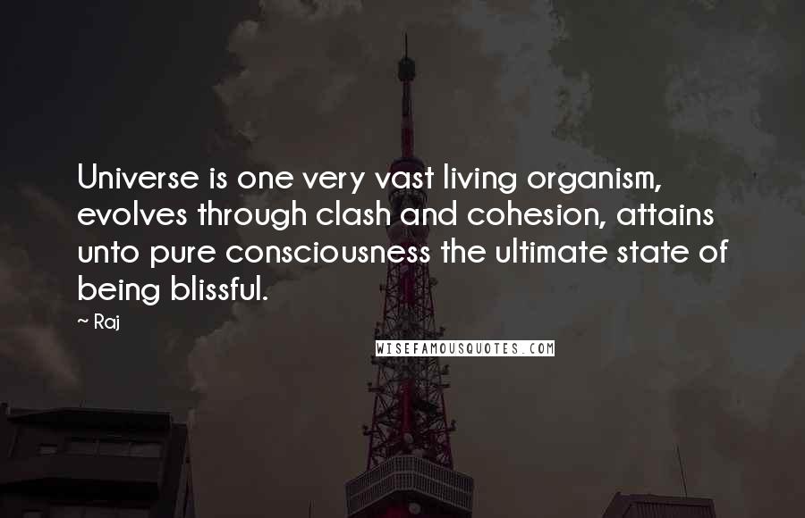 Raj Quotes: Universe is one very vast living organism, evolves through clash and cohesion, attains unto pure consciousness the ultimate state of being blissful.