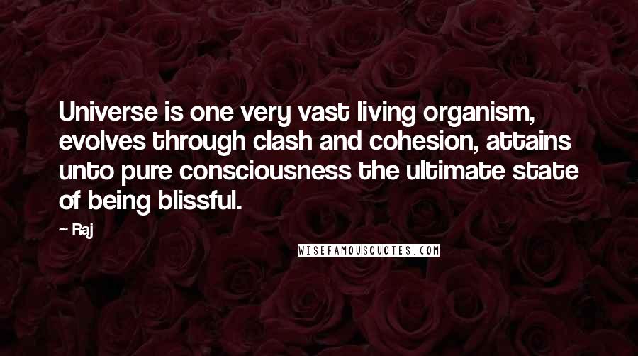 Raj Quotes: Universe is one very vast living organism, evolves through clash and cohesion, attains unto pure consciousness the ultimate state of being blissful.