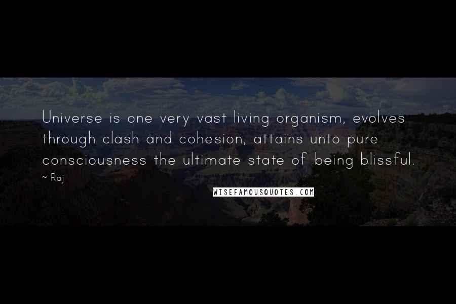 Raj Quotes: Universe is one very vast living organism, evolves through clash and cohesion, attains unto pure consciousness the ultimate state of being blissful.