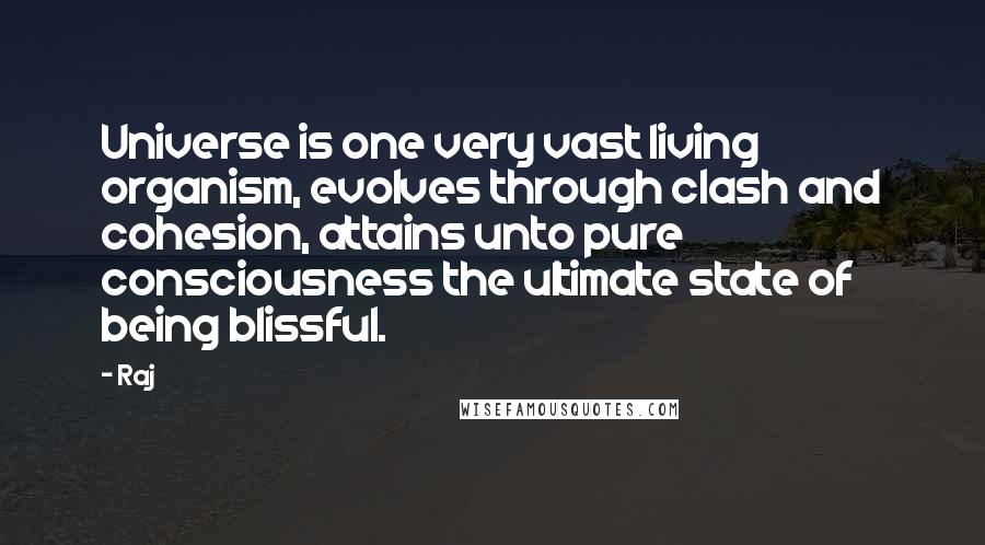 Raj Quotes: Universe is one very vast living organism, evolves through clash and cohesion, attains unto pure consciousness the ultimate state of being blissful.