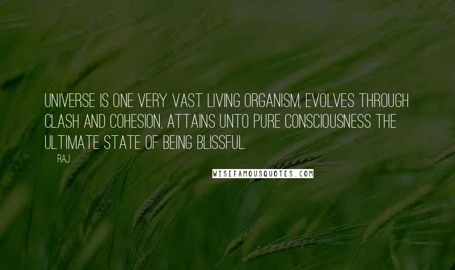 Raj Quotes: Universe is one very vast living organism, evolves through clash and cohesion, attains unto pure consciousness the ultimate state of being blissful.