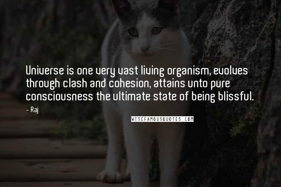 Raj Quotes: Universe is one very vast living organism, evolves through clash and cohesion, attains unto pure consciousness the ultimate state of being blissful.