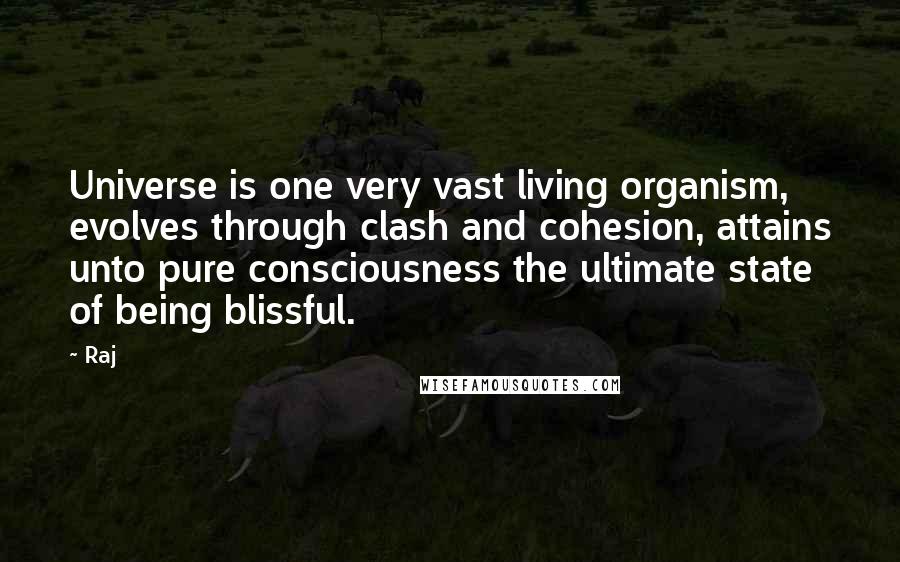 Raj Quotes: Universe is one very vast living organism, evolves through clash and cohesion, attains unto pure consciousness the ultimate state of being blissful.