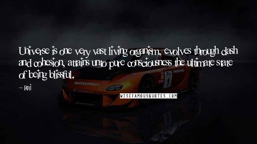 Raj Quotes: Universe is one very vast living organism, evolves through clash and cohesion, attains unto pure consciousness the ultimate state of being blissful.