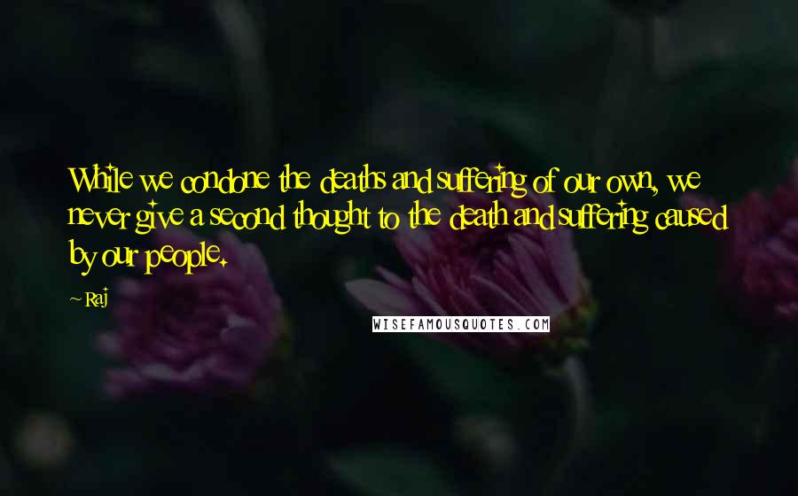 Raj Quotes: While we condone the deaths and suffering of our own, we never give a second thought to the death and suffering caused by our people.