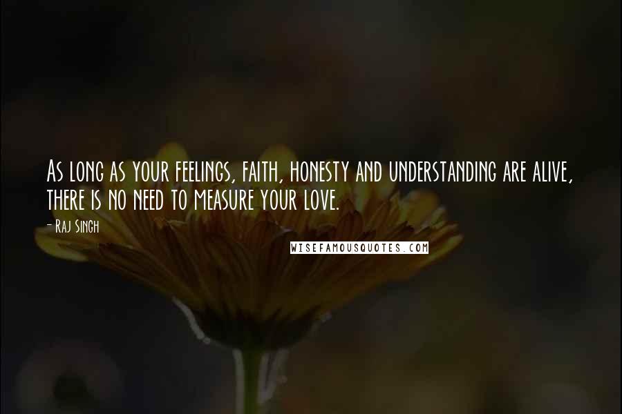 Raj Singh Quotes: As long as your feelings, faith, honesty and understanding are alive, there is no need to measure your love.