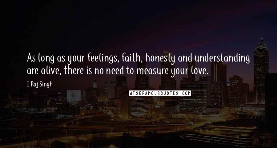 Raj Singh Quotes: As long as your feelings, faith, honesty and understanding are alive, there is no need to measure your love.