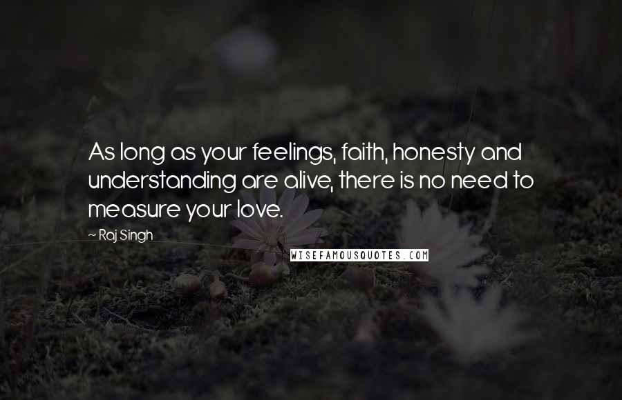 Raj Singh Quotes: As long as your feelings, faith, honesty and understanding are alive, there is no need to measure your love.