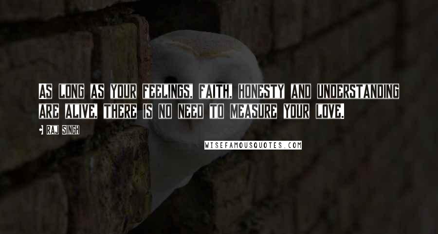 Raj Singh Quotes: As long as your feelings, faith, honesty and understanding are alive, there is no need to measure your love.