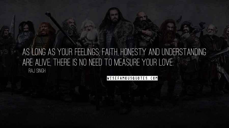 Raj Singh Quotes: As long as your feelings, faith, honesty and understanding are alive, there is no need to measure your love.