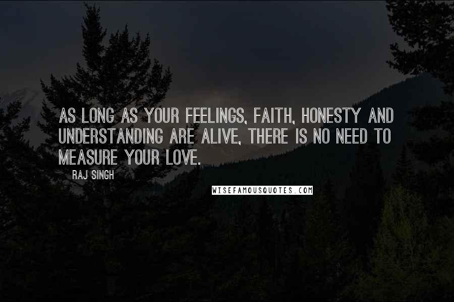 Raj Singh Quotes: As long as your feelings, faith, honesty and understanding are alive, there is no need to measure your love.