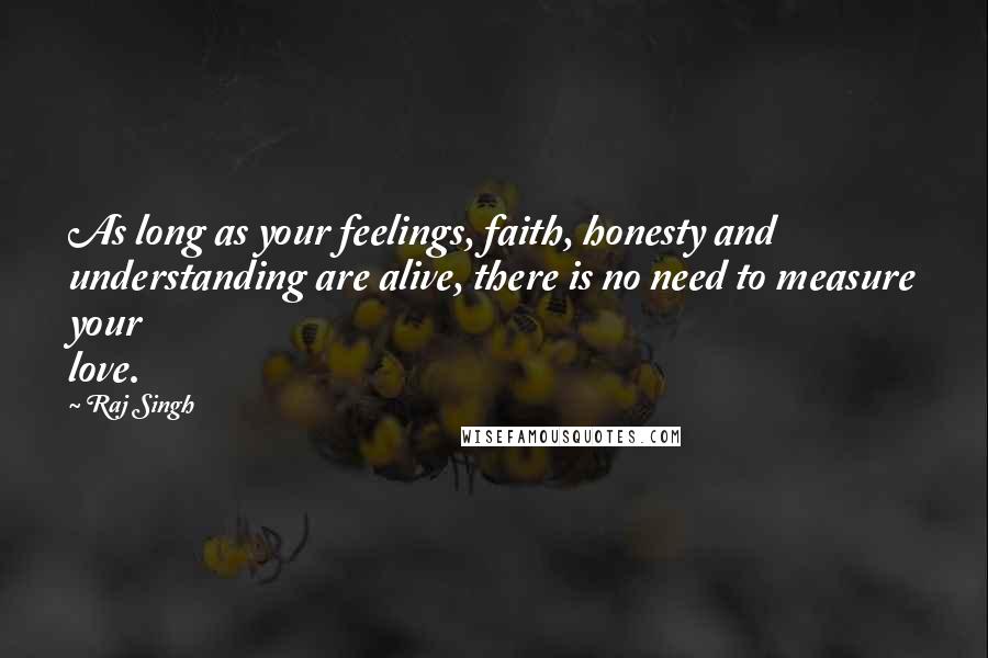 Raj Singh Quotes: As long as your feelings, faith, honesty and understanding are alive, there is no need to measure your love.