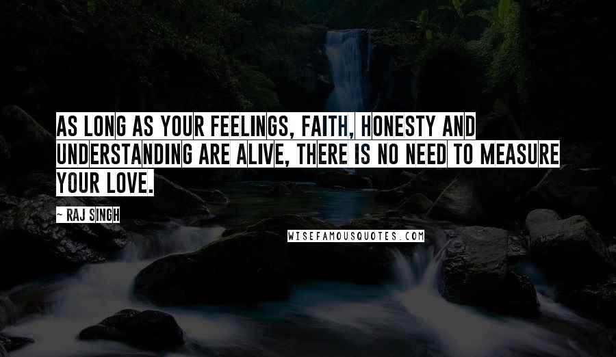 Raj Singh Quotes: As long as your feelings, faith, honesty and understanding are alive, there is no need to measure your love.