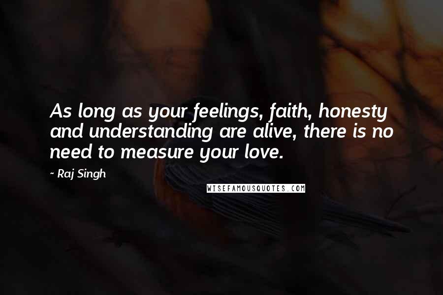 Raj Singh Quotes: As long as your feelings, faith, honesty and understanding are alive, there is no need to measure your love.