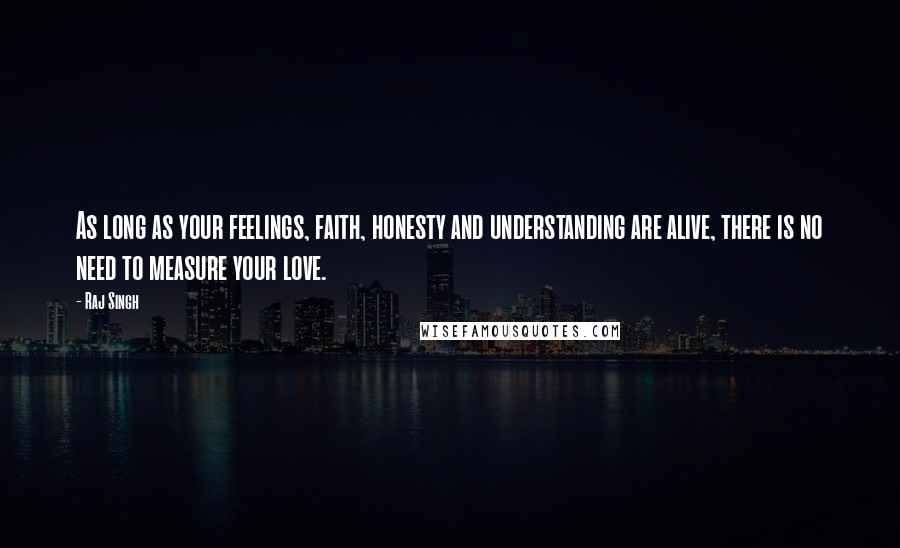 Raj Singh Quotes: As long as your feelings, faith, honesty and understanding are alive, there is no need to measure your love.