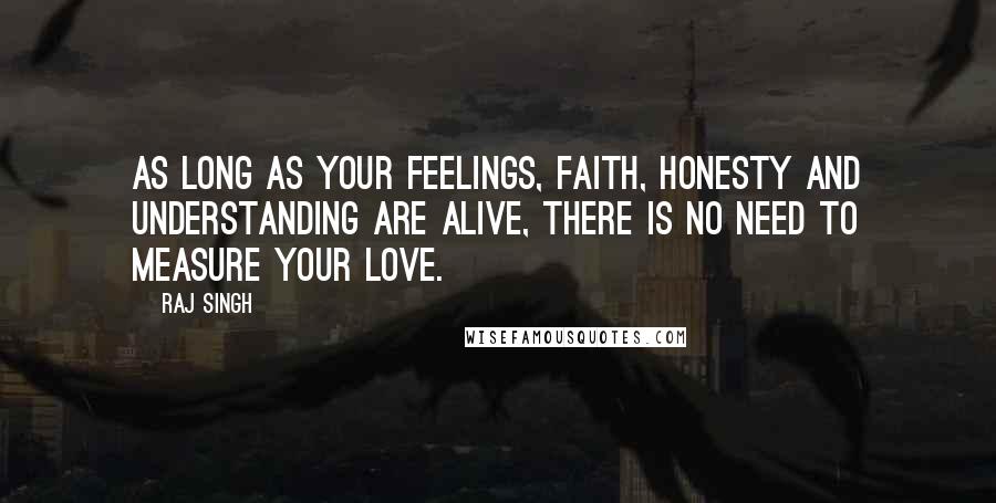 Raj Singh Quotes: As long as your feelings, faith, honesty and understanding are alive, there is no need to measure your love.