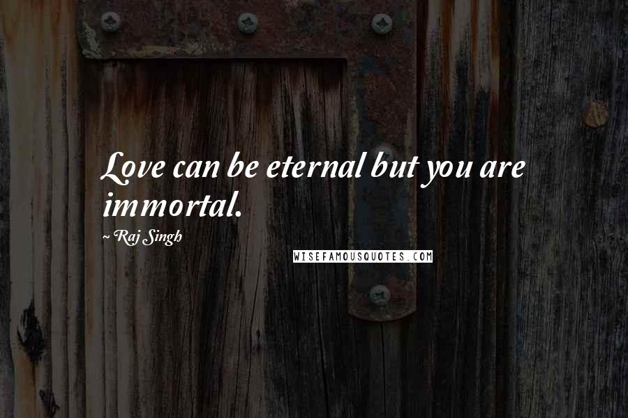 Raj Singh Quotes: Love can be eternal but you are immortal.