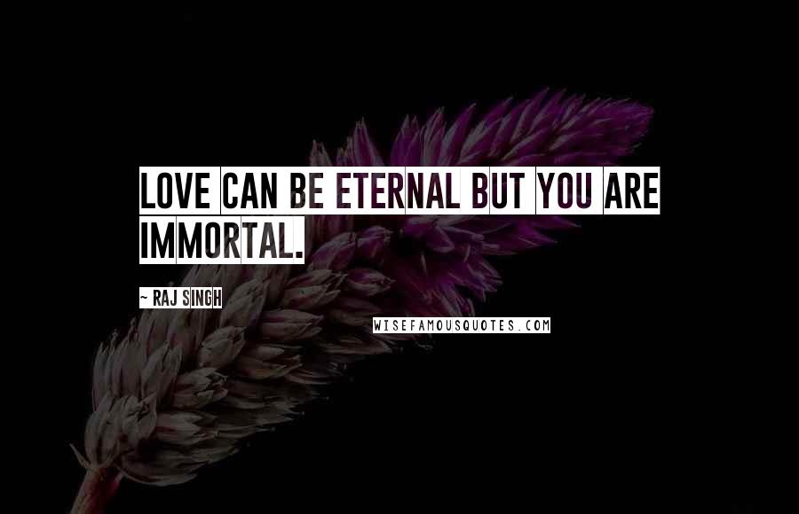 Raj Singh Quotes: Love can be eternal but you are immortal.