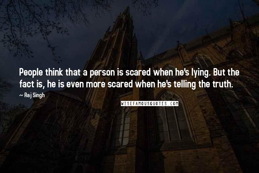 Raj Singh Quotes: People think that a person is scared when he's lying. But the fact is, he is even more scared when he's telling the truth.