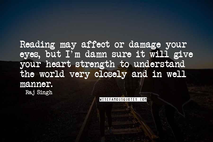 Raj Singh Quotes: Reading may affect or damage your eyes, but I'm damn sure it will give your heart strength to understand the world very closely and in well manner.