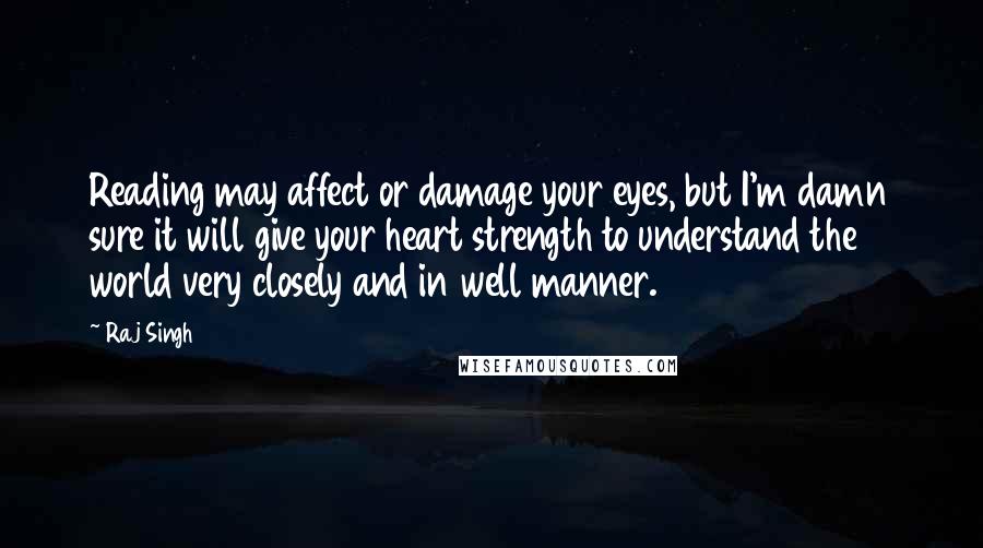 Raj Singh Quotes: Reading may affect or damage your eyes, but I'm damn sure it will give your heart strength to understand the world very closely and in well manner.