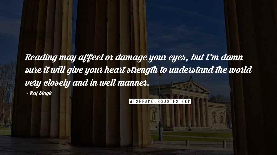 Raj Singh Quotes: Reading may affect or damage your eyes, but I'm damn sure it will give your heart strength to understand the world very closely and in well manner.