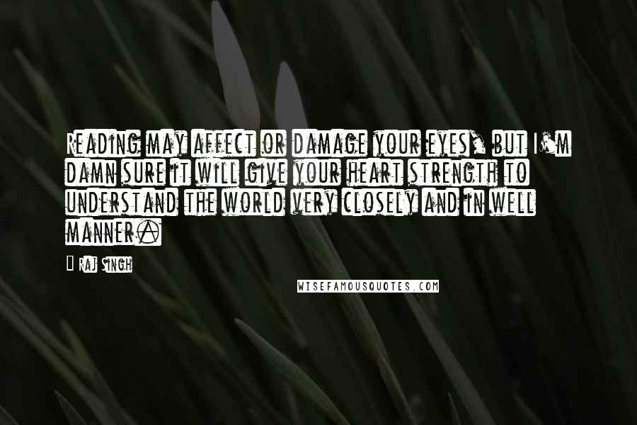 Raj Singh Quotes: Reading may affect or damage your eyes, but I'm damn sure it will give your heart strength to understand the world very closely and in well manner.