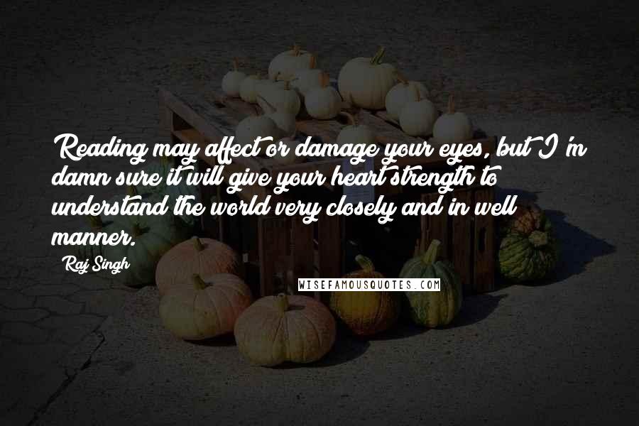 Raj Singh Quotes: Reading may affect or damage your eyes, but I'm damn sure it will give your heart strength to understand the world very closely and in well manner.