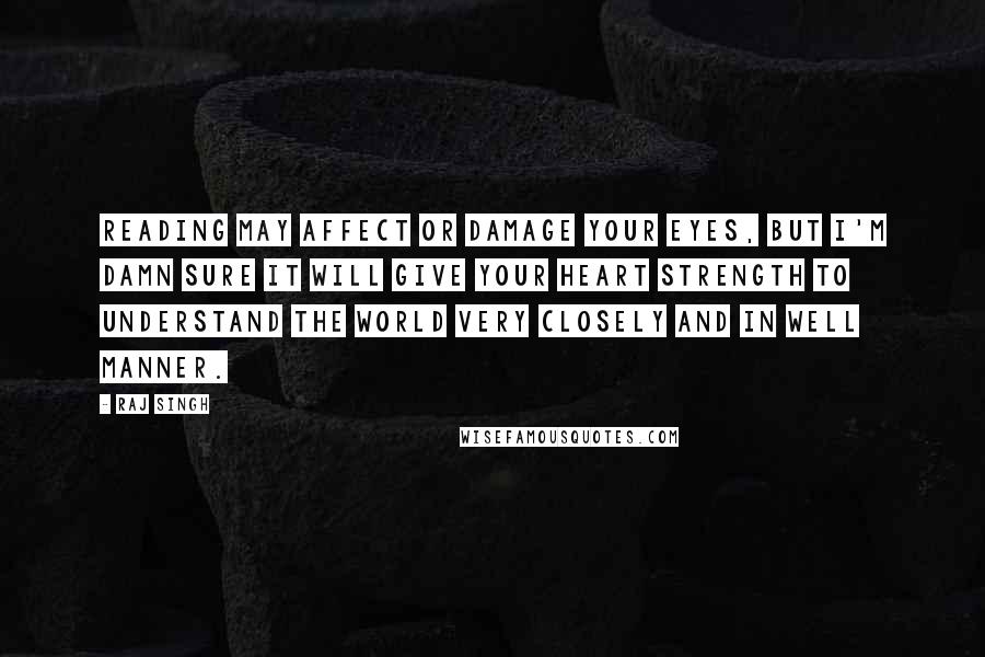 Raj Singh Quotes: Reading may affect or damage your eyes, but I'm damn sure it will give your heart strength to understand the world very closely and in well manner.