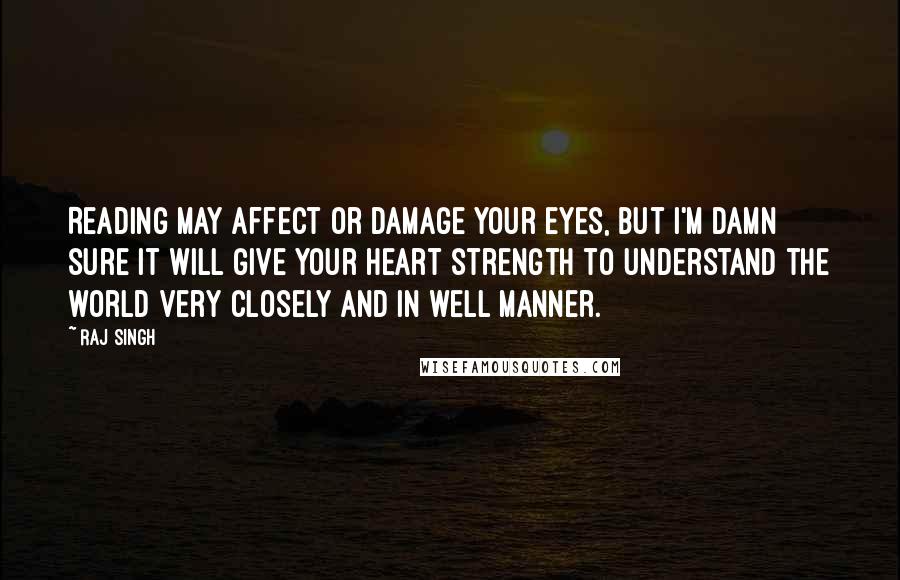 Raj Singh Quotes: Reading may affect or damage your eyes, but I'm damn sure it will give your heart strength to understand the world very closely and in well manner.