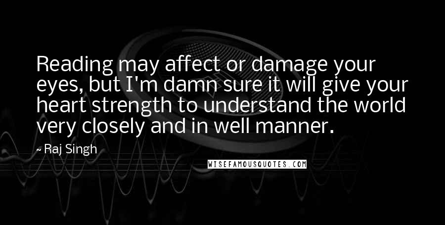 Raj Singh Quotes: Reading may affect or damage your eyes, but I'm damn sure it will give your heart strength to understand the world very closely and in well manner.