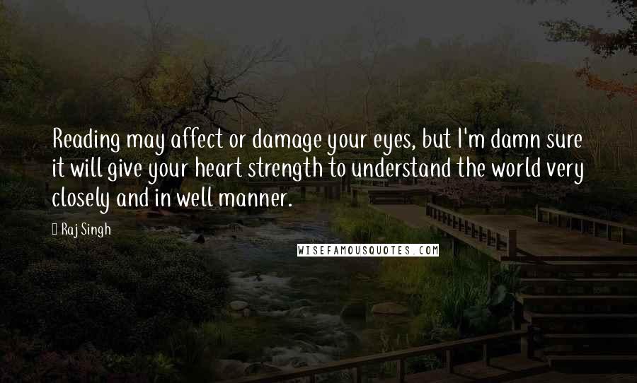 Raj Singh Quotes: Reading may affect or damage your eyes, but I'm damn sure it will give your heart strength to understand the world very closely and in well manner.