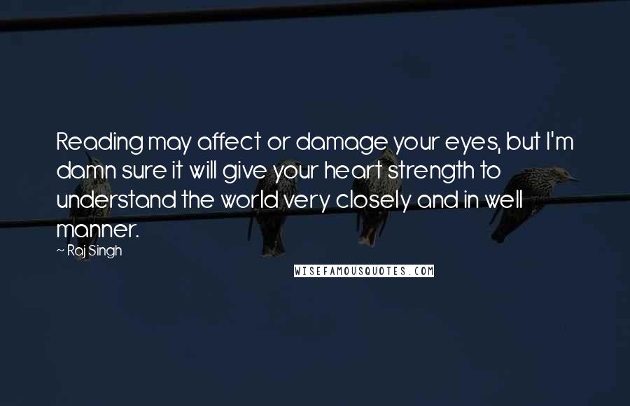 Raj Singh Quotes: Reading may affect or damage your eyes, but I'm damn sure it will give your heart strength to understand the world very closely and in well manner.