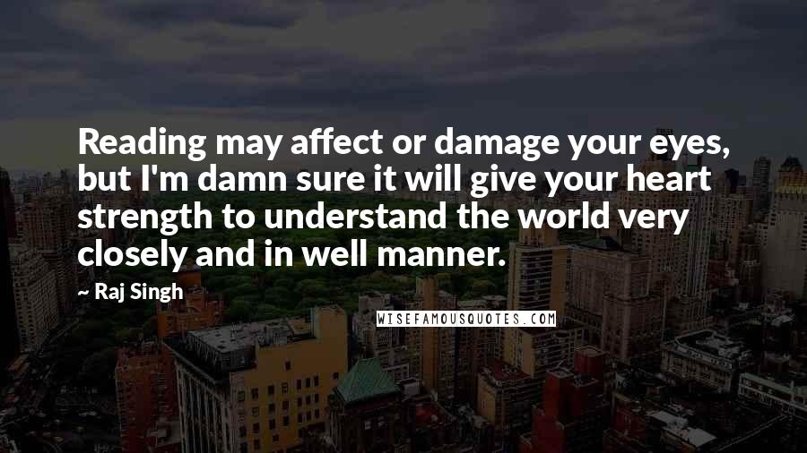 Raj Singh Quotes: Reading may affect or damage your eyes, but I'm damn sure it will give your heart strength to understand the world very closely and in well manner.