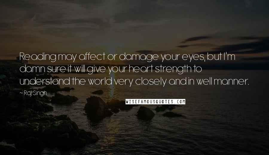 Raj Singh Quotes: Reading may affect or damage your eyes, but I'm damn sure it will give your heart strength to understand the world very closely and in well manner.