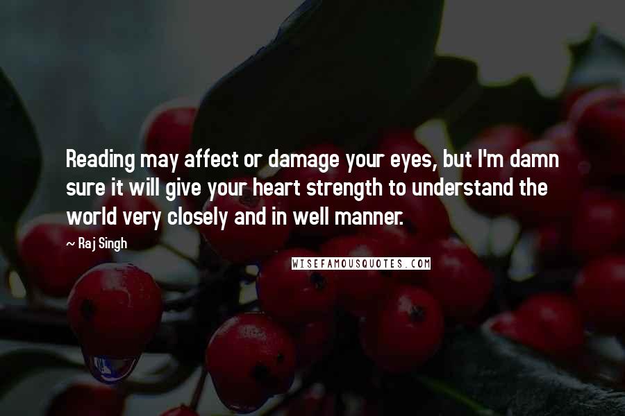 Raj Singh Quotes: Reading may affect or damage your eyes, but I'm damn sure it will give your heart strength to understand the world very closely and in well manner.