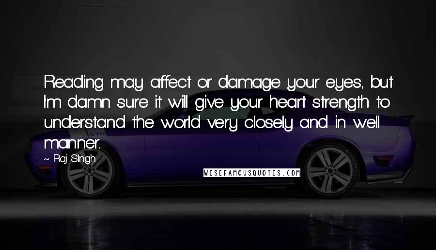 Raj Singh Quotes: Reading may affect or damage your eyes, but I'm damn sure it will give your heart strength to understand the world very closely and in well manner.