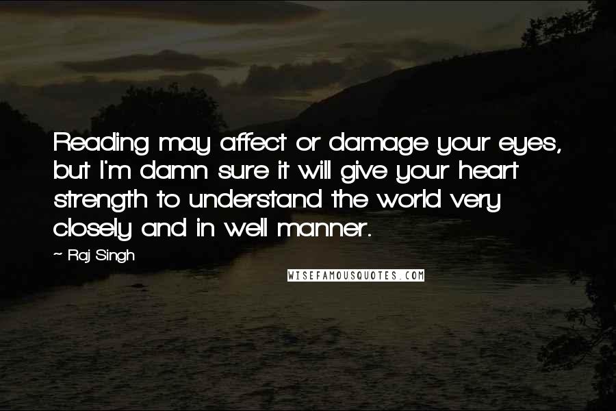 Raj Singh Quotes: Reading may affect or damage your eyes, but I'm damn sure it will give your heart strength to understand the world very closely and in well manner.