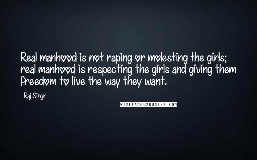 Raj Singh Quotes: Real manhood is not raping or molesting the girls; real manhood is respecting the girls and giving them freedom to live the way they want.