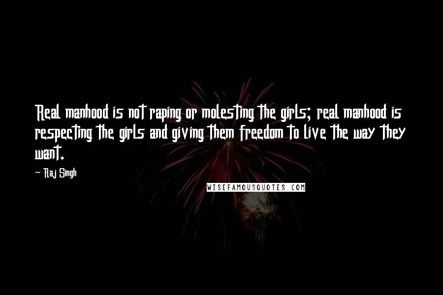 Raj Singh Quotes: Real manhood is not raping or molesting the girls; real manhood is respecting the girls and giving them freedom to live the way they want.