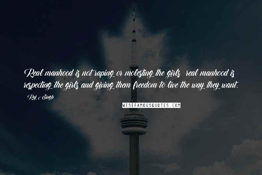 Raj Singh Quotes: Real manhood is not raping or molesting the girls; real manhood is respecting the girls and giving them freedom to live the way they want.
