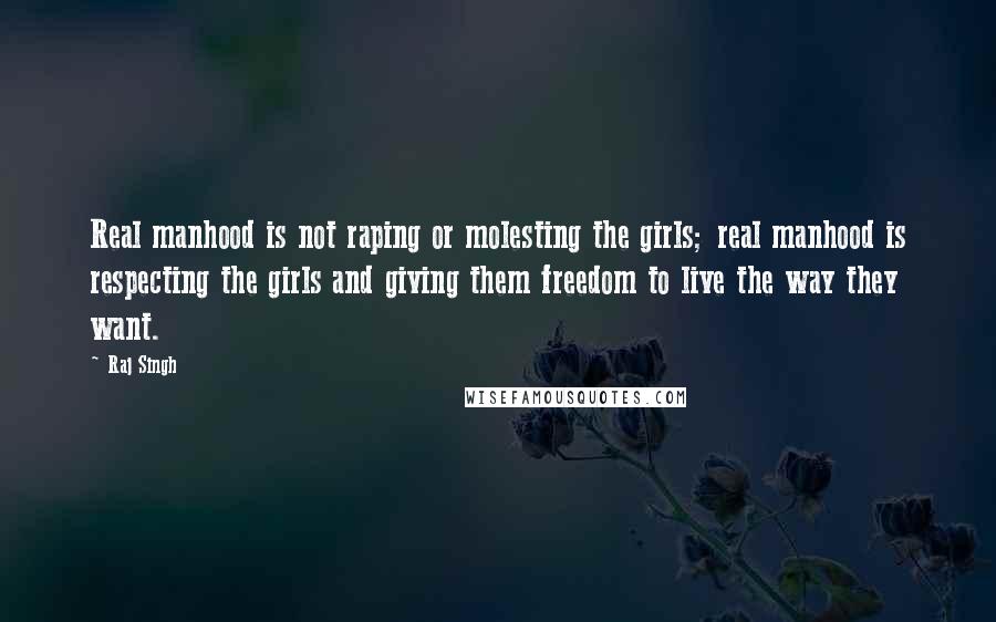Raj Singh Quotes: Real manhood is not raping or molesting the girls; real manhood is respecting the girls and giving them freedom to live the way they want.